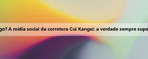 Isso significa algo? A mídia social da corretora Cui Kangxi: a verdade sempre superará as mentiras
