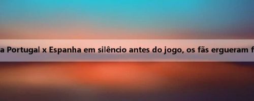 ️ Futebol Feminino da Copa da Europa Portugal x Espanha em silêncio antes do jogo, os fãs ergueram faixas para lamentar espontaneamente
