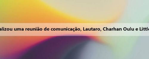 Mídia italiana: Inter de arroz realizou uma reunião de comunicação, Lautaro, Charhan Oulu e Little Thuram facilitaram as relações