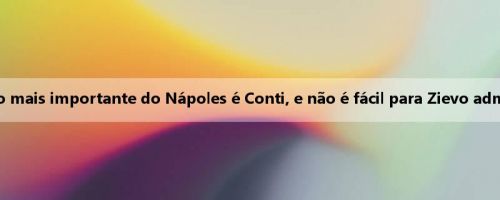Sacchi: A contratação mais importante do Nápoles é Conti, e não é fácil para Zievo administrar o atual Inter