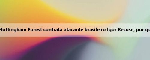 OFICIAL: Nottingham Forest contrata atacante brasileiro Igor Resuse, por quatro anos