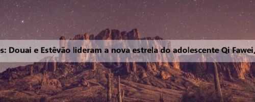 Seleção da Copa do Mundo de Clubes: Douai e Estêvão lideram a nova estrela do adolescente Qi Fawei, quem é o MVP das quartas de final?