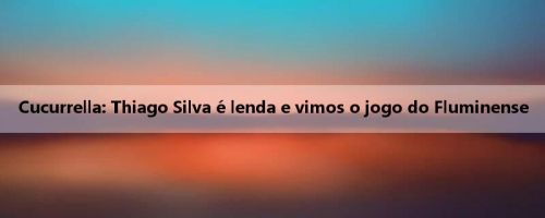 Cucurrella: Thiago Silva é lenda e vimos o jogo do Fluminense