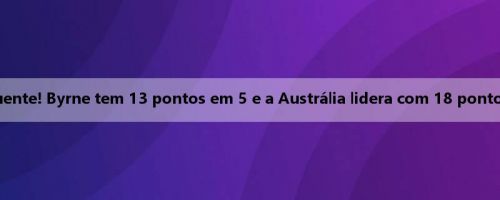 A mão está quente! Byrne tem 13 pontos em 5 e a Austrália lidera com 18 pontos no intervalo