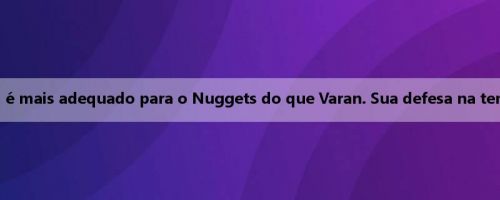 Notas do Nuggets: Horford é mais adequado para o Nuggets do que Varan. Sua defesa na temporada passada foi incrível