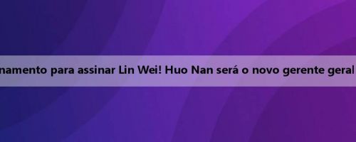 Naquele ano, ele gastou 80.000 taxas de treinamento para assinar Lin Wei! Huo Nan será o novo gerente geral da equipe de basquete masculino de Sichuan