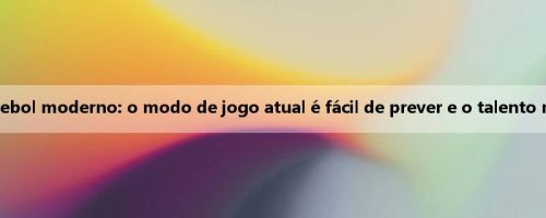 Xiaofa fala sobre futebol moderno: o modo de jogo atual é fácil de prever e o talento não é mais suficiente