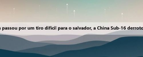 Relatório da Copa da Paz: Xie Jin passou por um tiro difícil para o salvador, a China Sub-16 derrotou a Coreia do Sul Sub-16 por 3-4