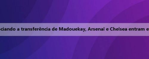 DO: Negociando a transferência de Madouekay, Arsenal e Chelsea entram em contato