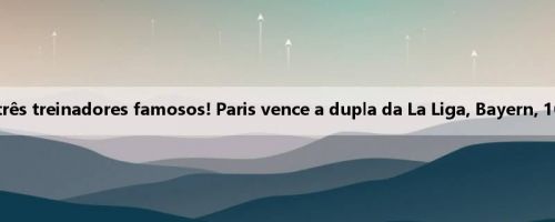 Enrique escolhe três treinadores famosos! Paris vence a dupla da La Liga, Bayern, 10 gols em 3 jogos