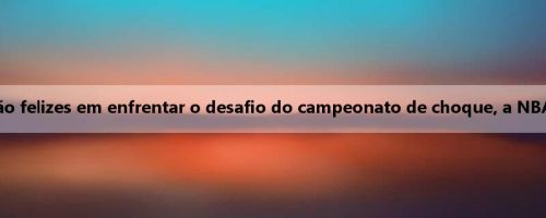 Atkinson: Cavaliers estão felizes em enfrentar o desafio do campeonato de choque, a NBA não tem um jogo fácil