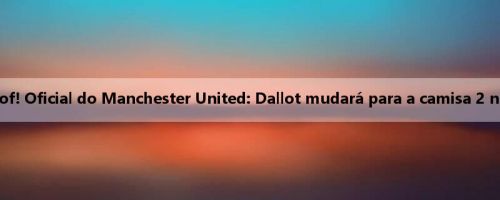 Sucedendo Lindelof! Oficial do Manchester United: Dallot mudará para a camisa 2 na nova temporada