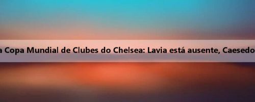 Situação de treinamento pré-jogo da Copa Mundial de Clubes do Chelsea: Lavia está ausente, Caesedo participou do treinamento conjunto