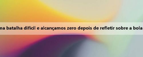 Mori Baoyi: Vencemos uma batalha difícil e alcançamos zero depois de refletir sobre a bola perdida no primeiro jogo