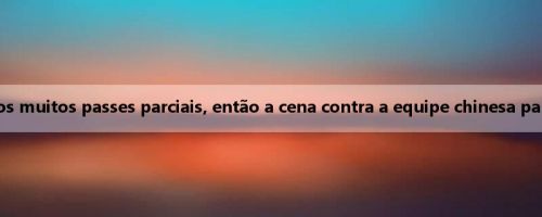 Uno Zen: Temos muitos passes parciais, então a cena contra a equipe chinesa parece mais difícil