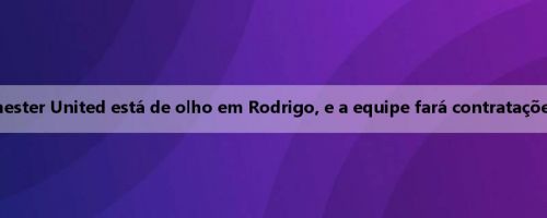 Repórter: O Manchester United está de olho em Rodrigo, e a equipe fará contratações na posição de ala