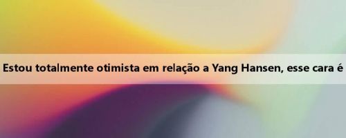 Foi conquistado! Meiji Lianfa: Estou totalmente otimista em relação a Yang Hansen, esse cara é realmente um jogador incrível