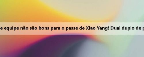 Pessoa da mídia: Esses companheiros de equipe não são bons para o passe de Xiao Yang! Dual duplo de pontuação e assistência em cada minuto