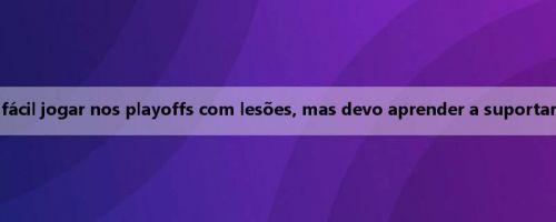 Jiewei: Não é fácil jogar nos playoffs com lesões, mas devo aprender a suportar a dor e atirar