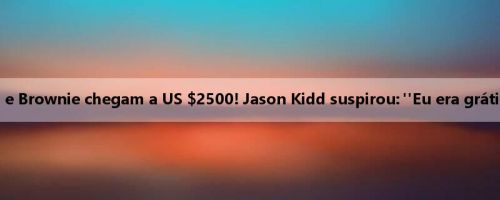 Os ingressos para Flagg e Brownie chegam a US $2500! Jason Kidd suspirou: "Eu era grátis para a união de verão"