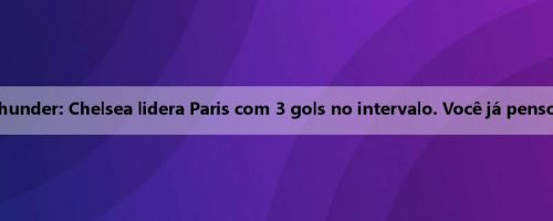 Sala de discussão do Thunder: Chelsea lidera Paris com 3 gols no intervalo. Você já pensou nisso antes do jogo?