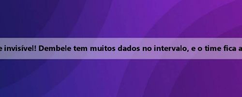 Totalmente invisível! Dembele tem muitos dados no intervalo, e o time fica atrás de 0-3