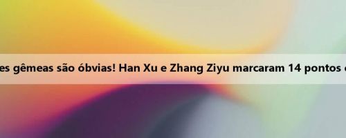 As vantagens das torres gêmeas são óbvias! Han Xu e Zhang Ziyu marcaram 14 pontos em 7 de 5 no intervalo
