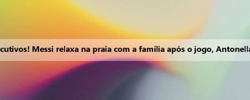 5 ruídos duplos consecutivos! Messi relaxa na praia com a família após o jogo, Antonella veste um casaco rosa