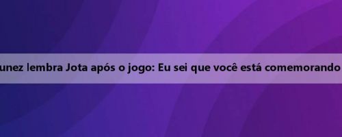 Lágrimas! Nunez lembra Jota após o jogo: Eu sei que você está comemorando comigo hoje