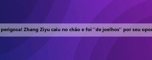 Ação perigosa! Zhang Ziyu caiu no chão e foi "de joelhos" por seu oponente